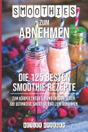 Smoothies zum Abnehmen: Die 125 besten Smoothie Rezepte zum Körper Entgiften und Entschlacken. Die ultimative Smoothie Diät zum Abnehmen